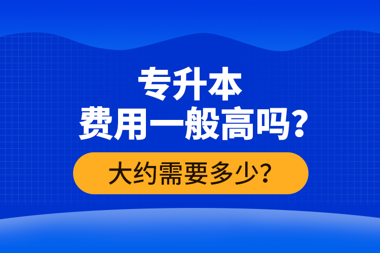 專升本費用一般高嗎？大約需要多少？