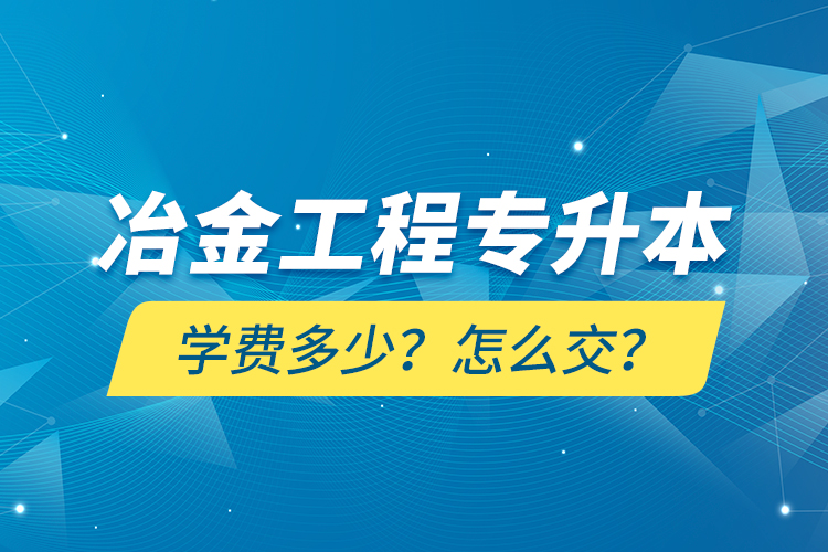 冶金工程專升本學費多少？怎么交？