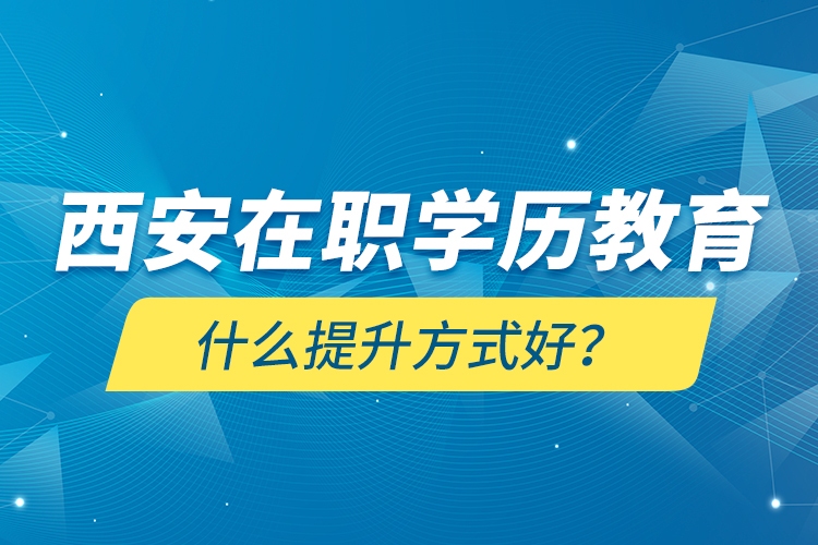 西安在職學(xué)歷教育什么提升方式好？