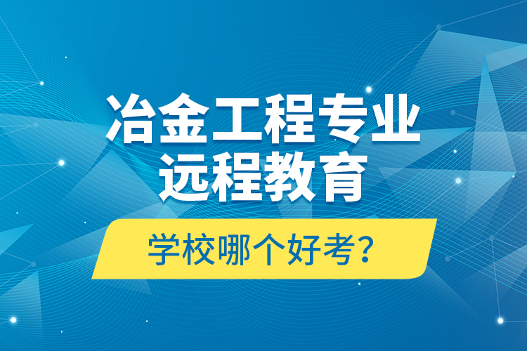 冶金工程專業(yè)遠(yuǎn)程教育學(xué)校哪個(gè)好考？