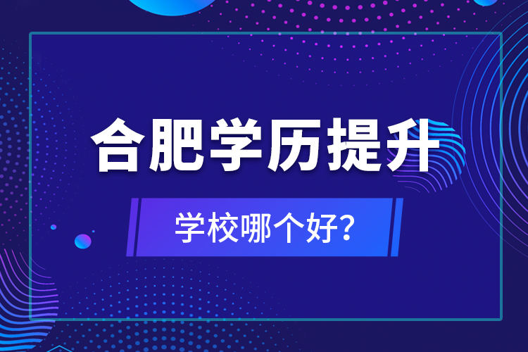 合肥學歷提升學校哪個好？