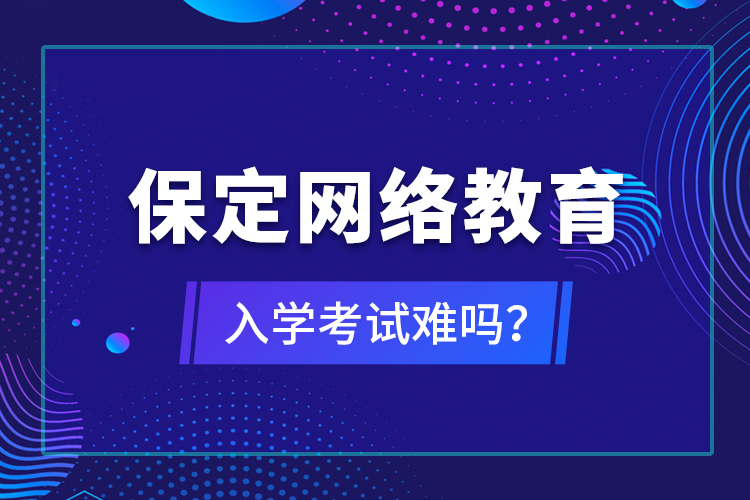 保定網(wǎng)絡(luò)教育入學考試難嗎？