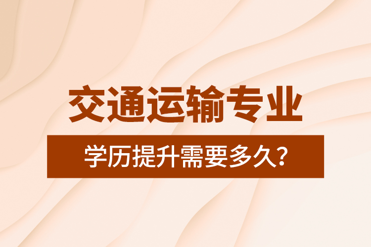 交通運(yùn)輸專業(yè)學(xué)歷提升需要多久？