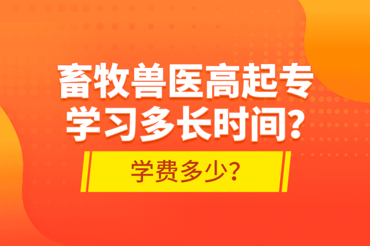 畜牧獸醫(yī)高起專學(xué)習(xí)多長時(shí)間？學(xué)費(fèi)多少？