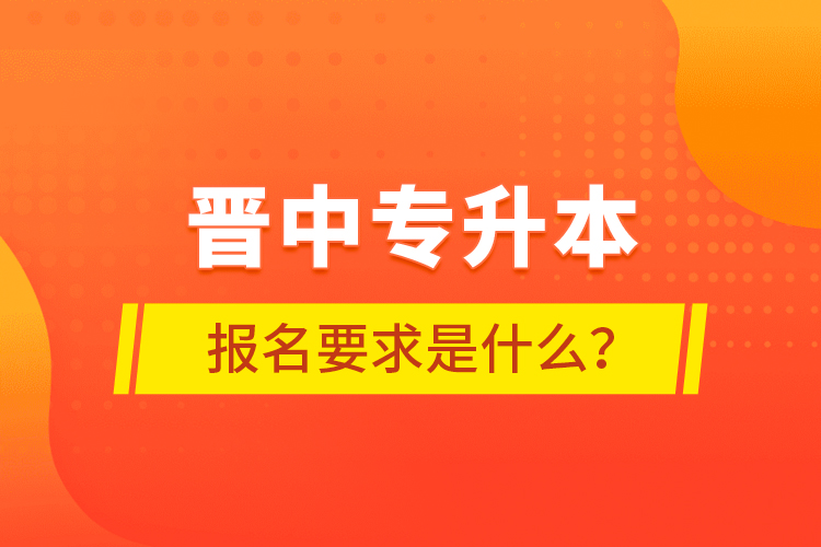 晉中專升本報名要求是什么？