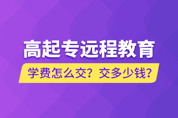 高起專遠(yuǎn)程教育學(xué)費(fèi)怎么交？交多少錢？