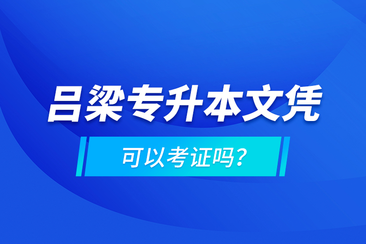呂梁專升本文憑可以考證嗎？