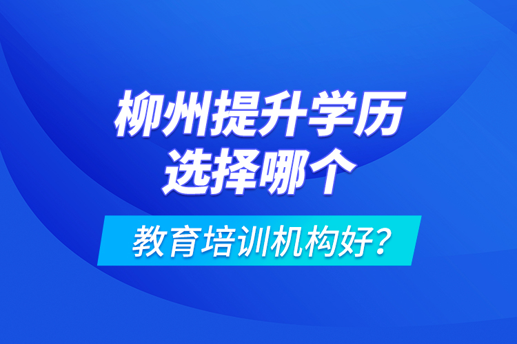 柳州提升學(xué)歷選擇哪個教育培訓(xùn)機(jī)構(gòu)好？