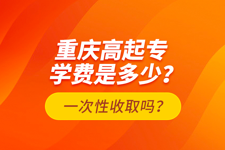 重慶高起專學(xué)費(fèi)是多少？一次性收取嗎？