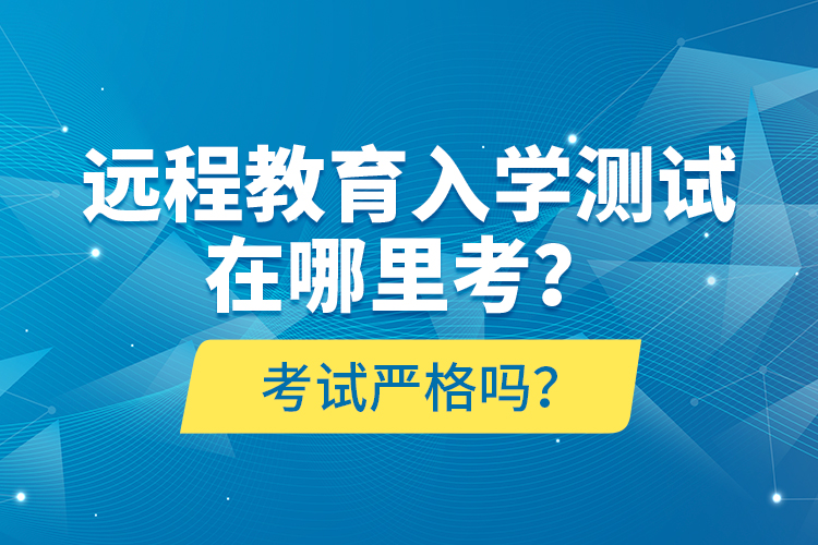 遠(yuǎn)程教育入學(xué)測(cè)試在哪里考？考試嚴(yán)格嗎？
