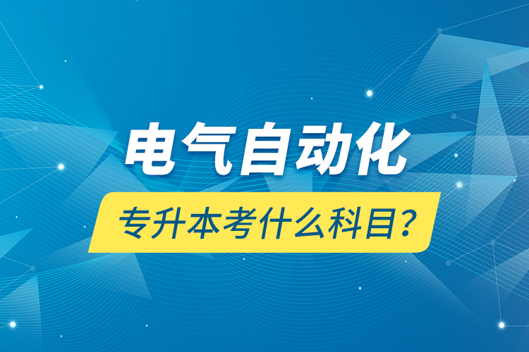 電氣自動化專升本考什么科目？