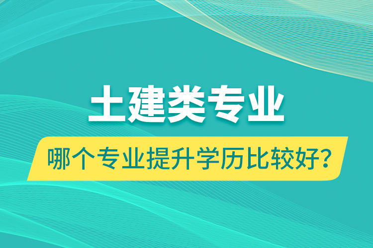 土建類專業(yè)哪個(gè)專業(yè)提升學(xué)歷比較好？