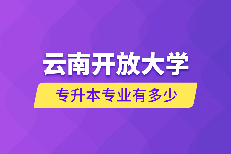 云南開(kāi)放大學(xué)專(zhuān)升本專(zhuān)業(yè)有多少