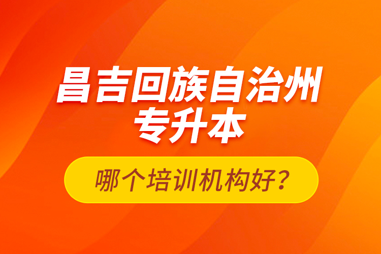 昌吉回族自治州專升本哪個培訓機構好？
