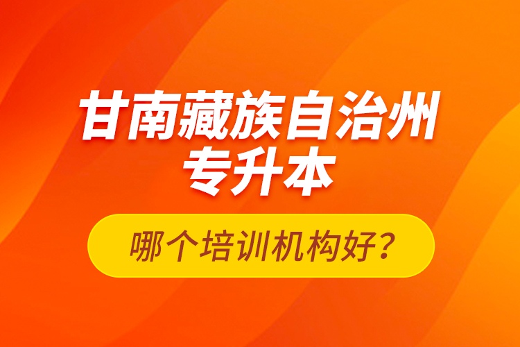 甘南藏族自治州專升本哪個(gè)培訓(xùn)機(jī)構(gòu)好？