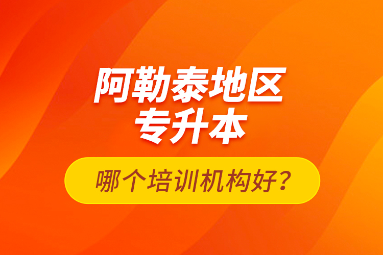 阿勒泰地區(qū)專升本哪個培訓(xùn)機(jī)構(gòu)好？