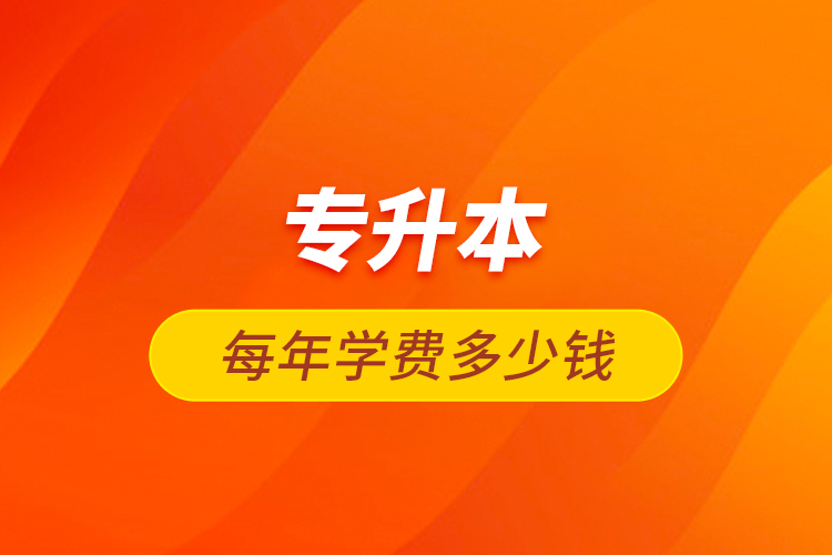 專(zhuān)升本每年學(xué)費(fèi)多少錢(qián)