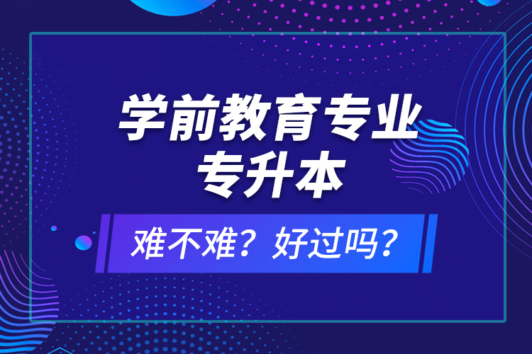 學(xué)前教育專業(yè)專升本難不難？好過嗎？