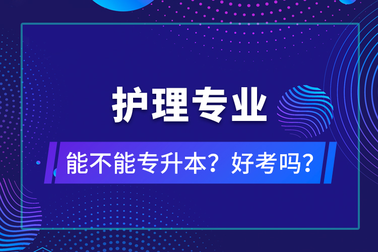 護(hù)理專業(yè)能不能專升本？好考嗎？