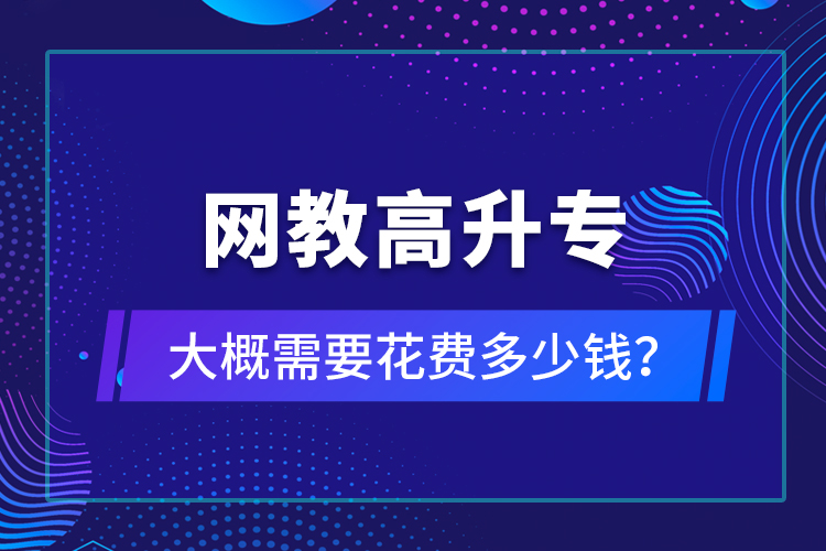 網(wǎng)教高升專(zhuān)大概需要花費(fèi)多少錢(qián)？