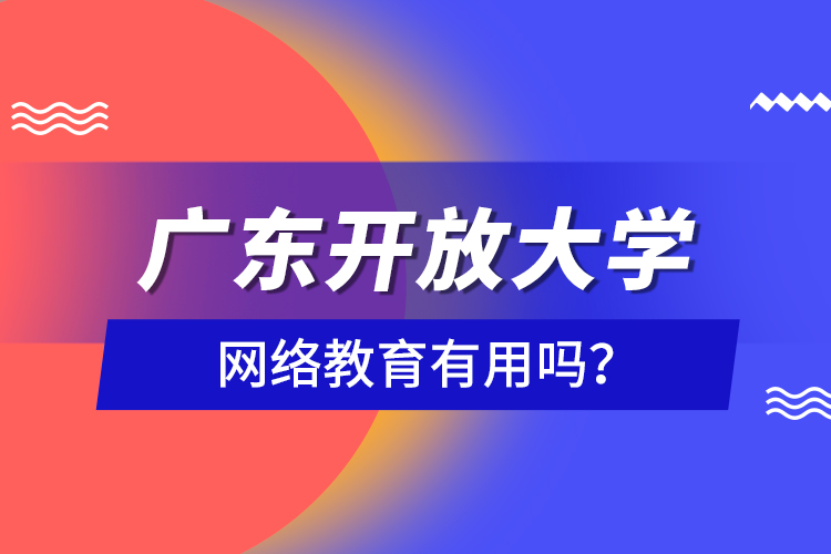 廣東開放大學(xué)網(wǎng)絡(luò)教育有用嗎？