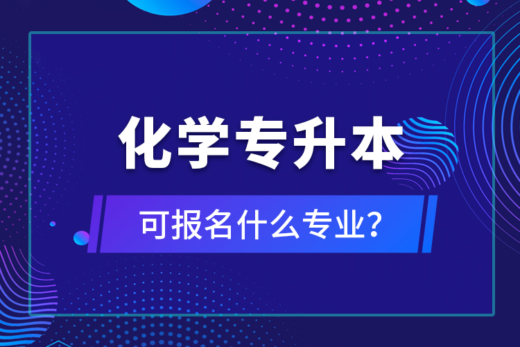 化學(xué)專升本可報(bào)名什么專業(yè)？