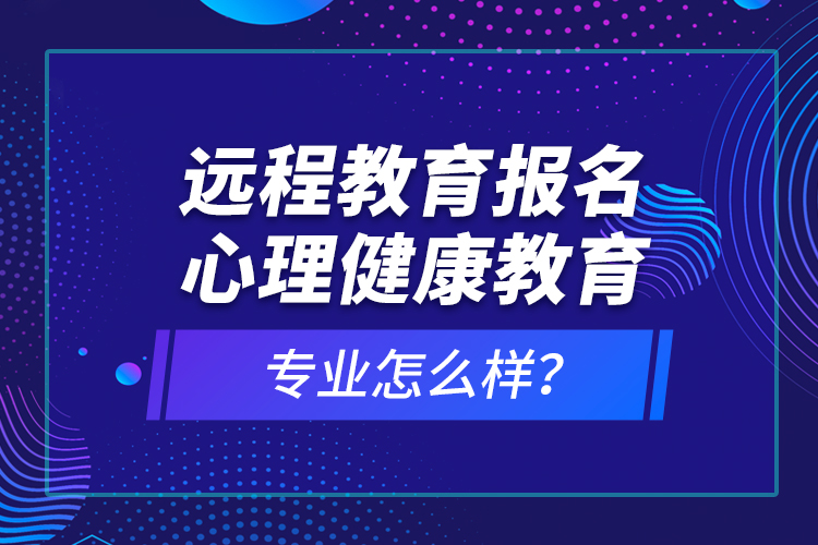 遠(yuǎn)程教育報(bào)名心理健康教育專業(yè)怎么樣？