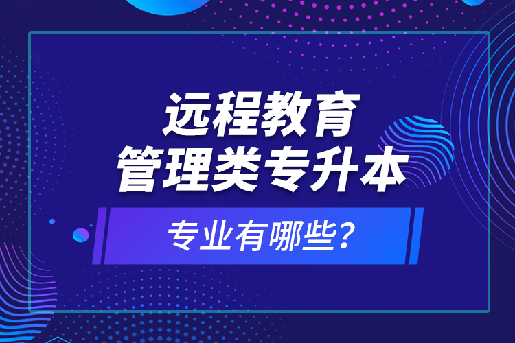 遠程教育管理類專升本專業(yè)有哪些？