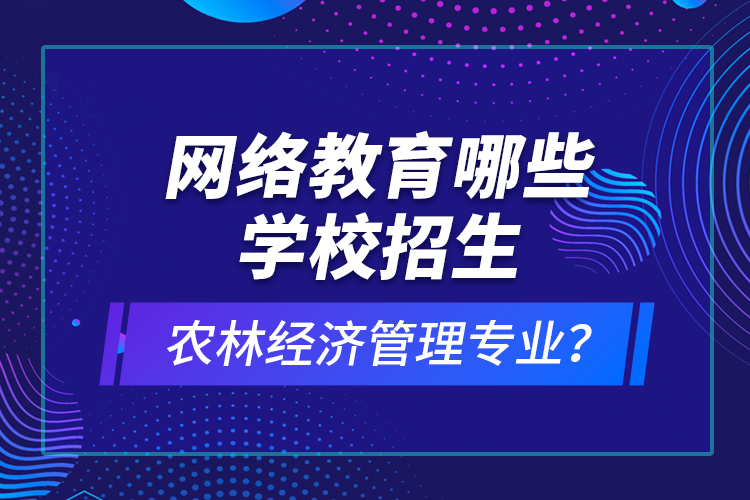 網(wǎng)絡教育哪些學校招生農(nóng)林經(jīng)濟管理專業(yè)？