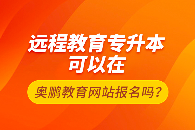 遠(yuǎn)程教育專(zhuān)升本可以在奧鵬教育網(wǎng)站報(bào)名嗎？