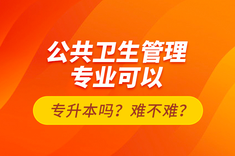 公共衛(wèi)生管理專業(yè)可以專升本嗎？難不難？
