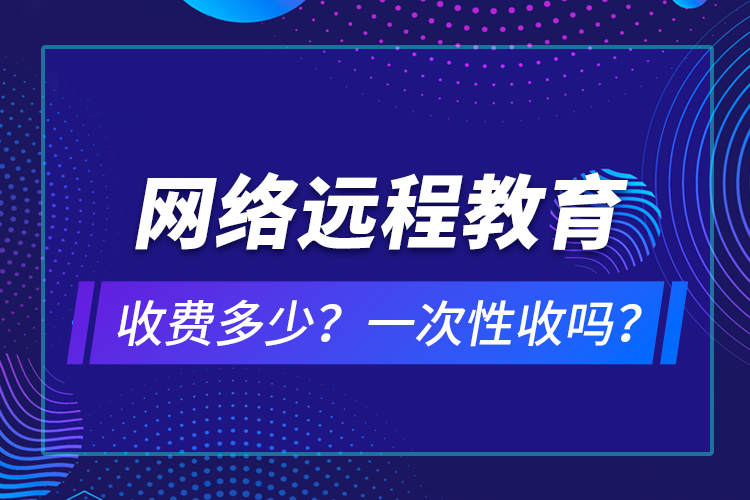 網(wǎng)絡(luò)遠(yuǎn)程教育收費多少？一次性收嗎？