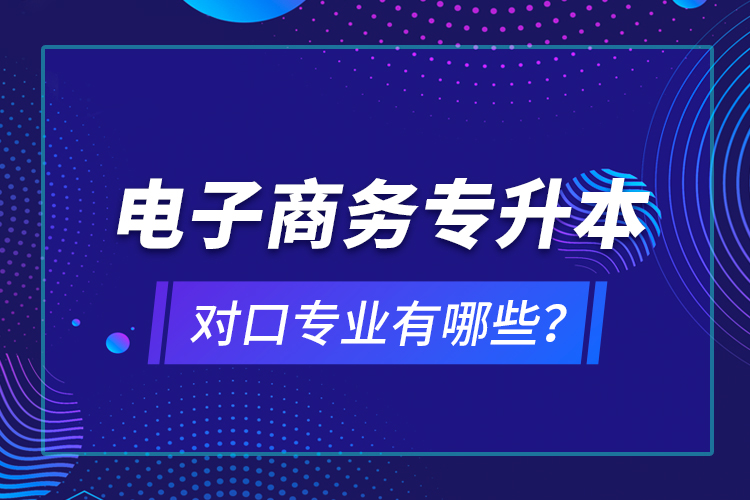 電子商務(wù)專升本對(duì)口專業(yè)有哪些？