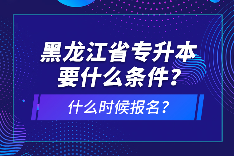 黑龍江省專升本要什么條件？什么時(shí)候報(bào)名？