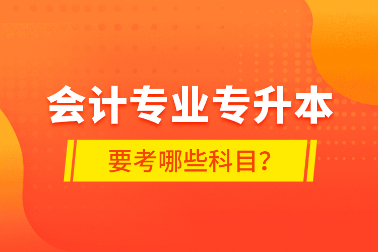 會計專業(yè)專升本要考哪些科目？