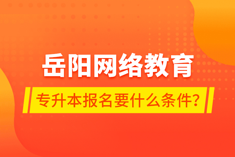 岳陽網(wǎng)絡教育專升本報名要什么條件？