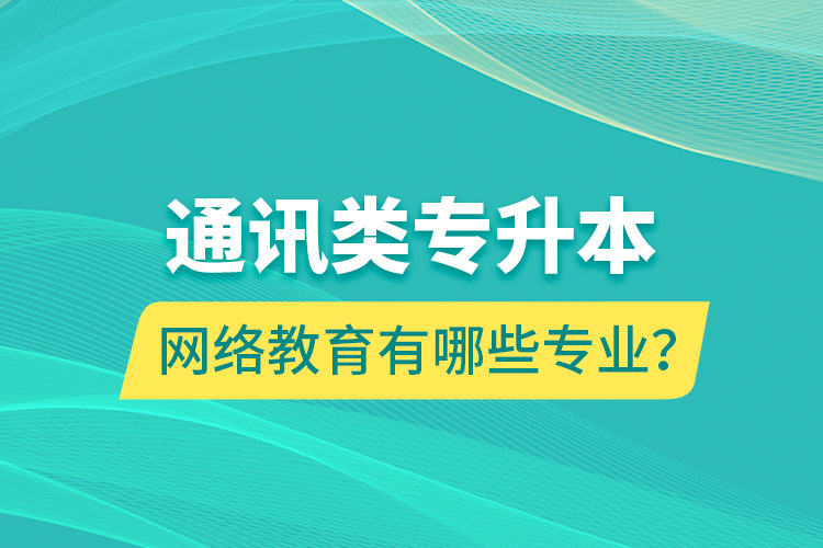 通訊類專升本網(wǎng)絡(luò)教育有哪些專業(yè)？
