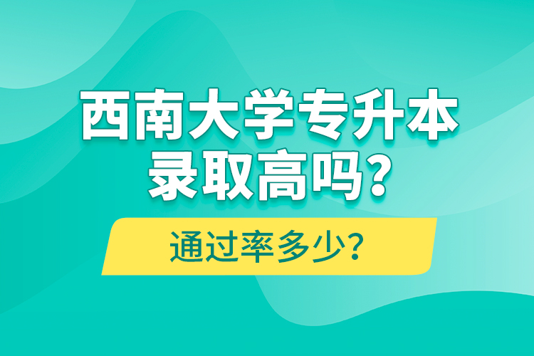 西南大學專升本錄取高嗎？通過率多少？