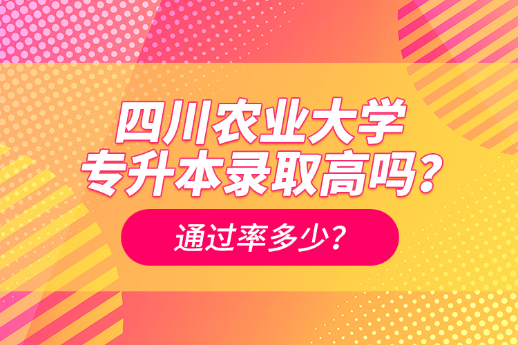 四川農(nóng)業(yè)大學(xué)專升本錄取高嗎？通過率多少？