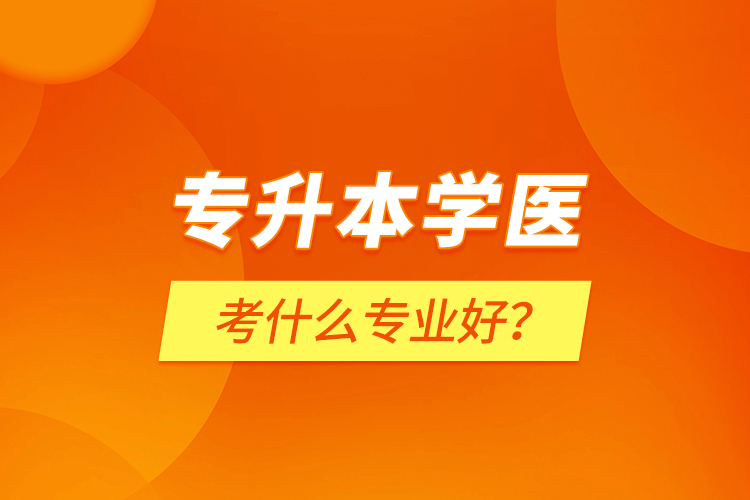 專升本學(xué)醫(yī)考什么專業(yè)好？