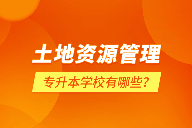 土地資源管理專升本學(xué)校有哪些？