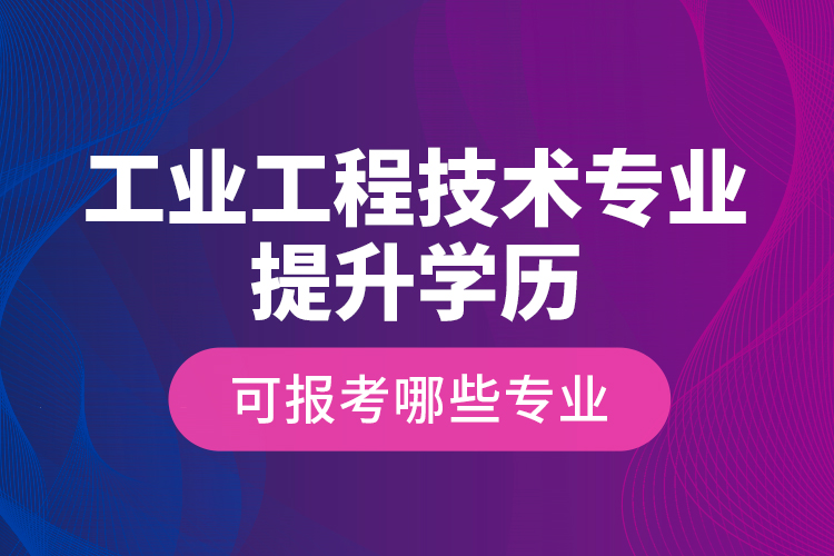 工業(yè)工程技術(shù)專(zhuān)業(yè)提升學(xué)歷可報(bào)考哪些專(zhuān)業(yè)