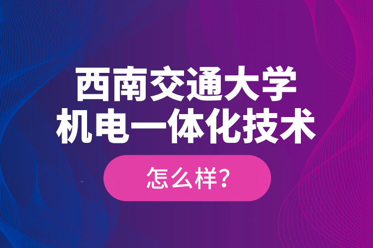 西南交通大學機電一體化技術(shù)怎么樣？