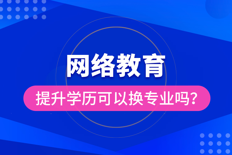 網(wǎng)絡(luò)教育提升學(xué)歷可以換專業(yè)嗎？