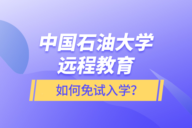 中國石油大學遠程教育如何免試入學？