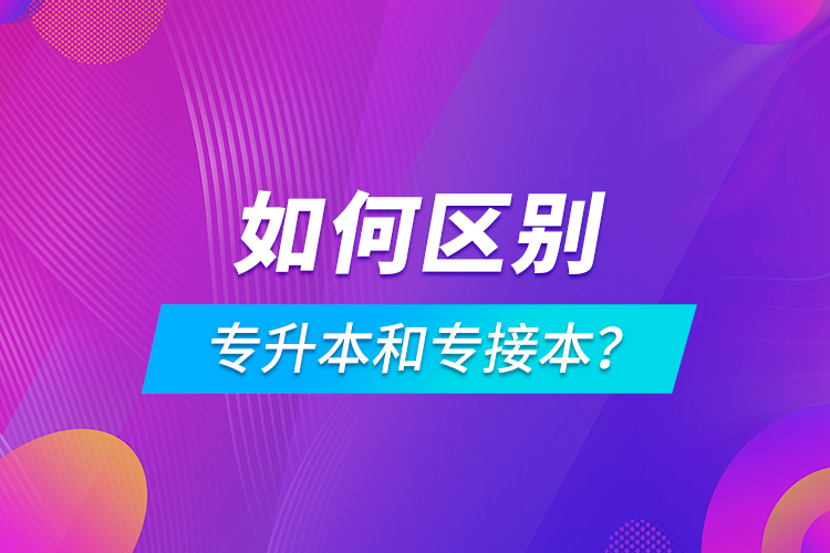 如何區(qū)別專升本和專接本？