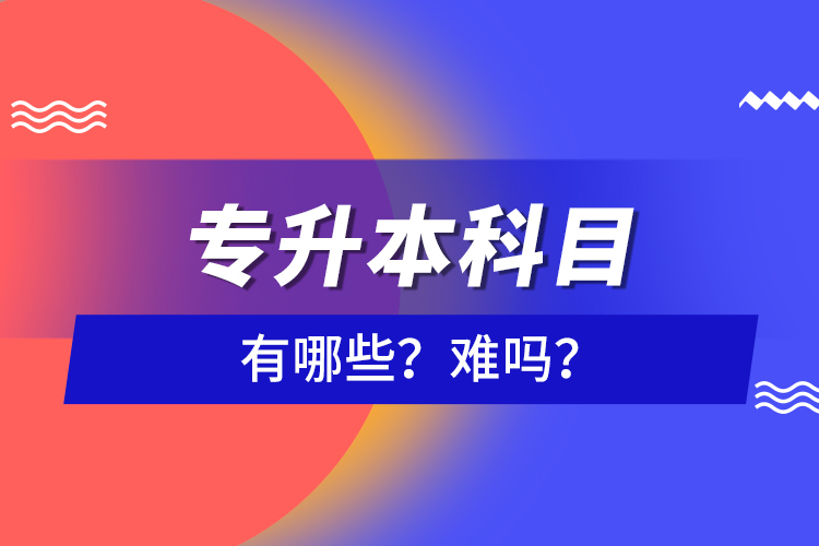 專(zhuān)升本科目有哪些？難嗎？