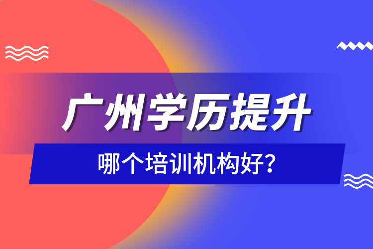廣州學(xué)歷提升哪個(gè)培訓(xùn)機(jī)構(gòu)好？