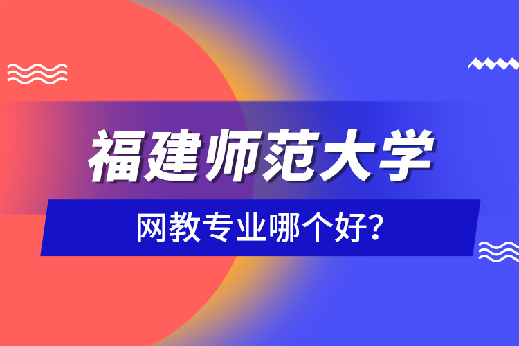 福建師范大學(xué)網(wǎng)教專(zhuān)業(yè)哪個(gè)好？