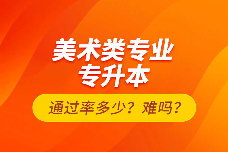 美術(shù)類專業(yè)專升本通過(guò)率多少？難嗎？